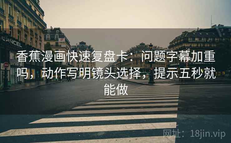 香蕉漫画快速复盘卡：问题字幕加重吗，动作写明镜头选择，提示五秒就能做