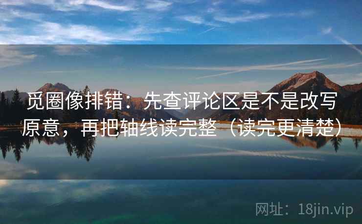 觅圈像排错：先查评论区是不是改写原意，再把轴线读完整（读完更清楚）