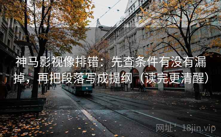 神马影视像排错：先查条件有没有漏掉，再把段落写成提纲（读完更清醒）