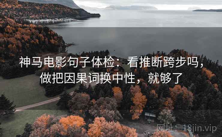 神马电影句子体检：看推断跨步吗，做把因果词换中性，就够了
