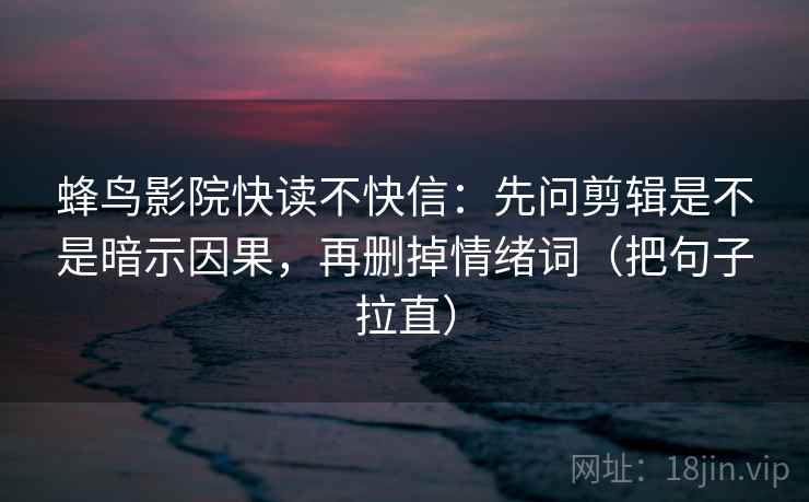 蜂鸟影院快读不快信：先问剪辑是不是暗示因果，再删掉情绪词（把句子拉直）