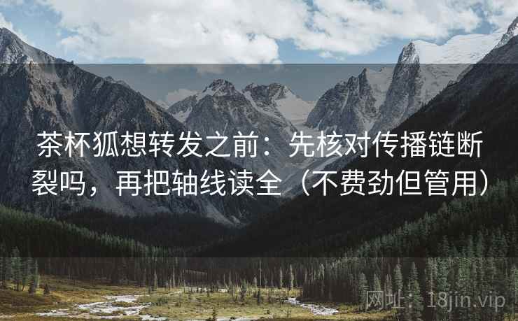茶杯狐想转发之前：先核对传播链断裂吗，再把轴线读全（不费劲但管用）
