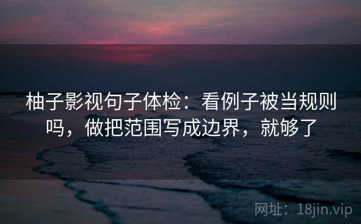 柚子影视句子体检：看例子被当规则吗，做把范围写成边界，就够了