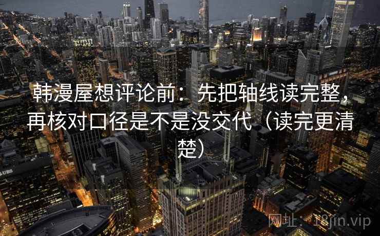 韩漫屋想评论前：先把轴线读完整，再核对口径是不是没交代（读完更清楚）