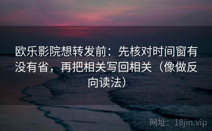 欧乐影院想转发前：先核对时间窗有没有省，再把相关写回相关（像做反向读法）
