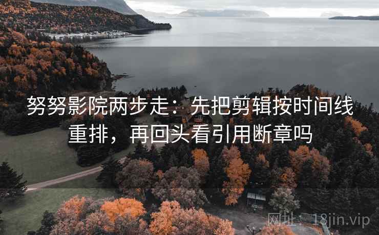 努努影院两步走：先把剪辑按时间线重排，再回头看引用断章吗