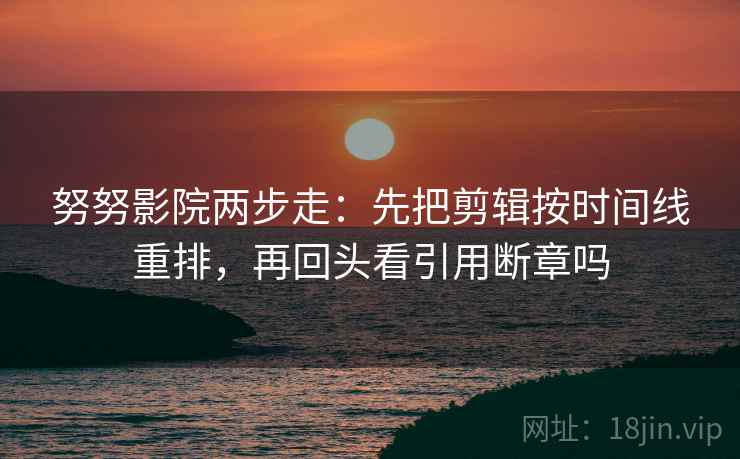 努努影院两步走：先把剪辑按时间线重排，再回头看引用断章吗