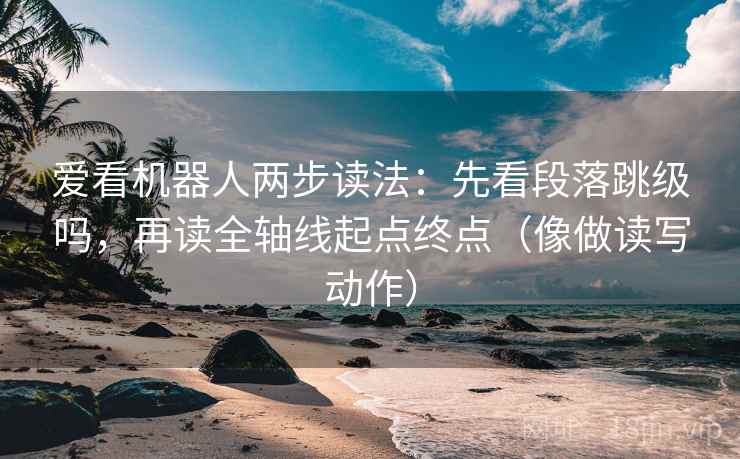 爱看机器人两步读法：先看段落跳级吗，再读全轴线起点终点（像做读写动作）