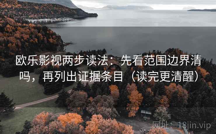欧乐影视两步读法：先看范围边界清吗，再列出证据条目（读完更清醒）