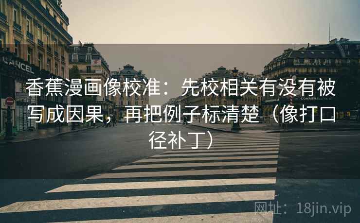 香蕉漫画像校准：先校相关有没有被写成因果，再把例子标清楚（像打口径补丁）