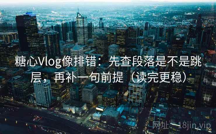 糖心Vlog像排错：先查段落是不是跳层，再补一句前提（读完更稳）