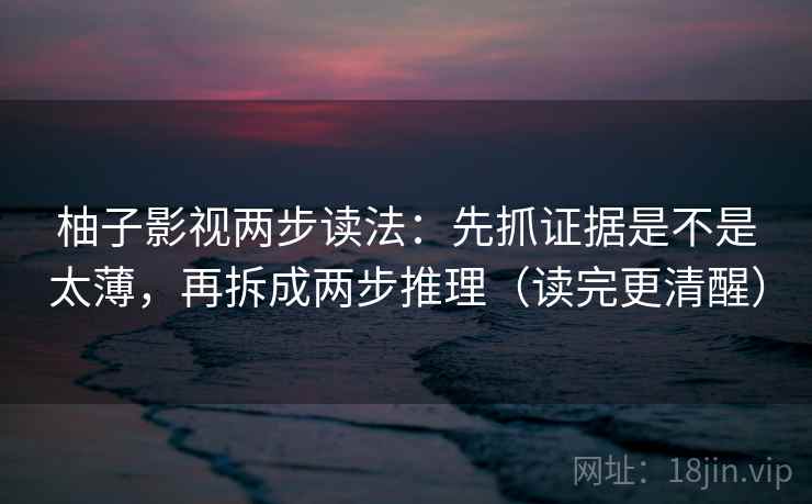 柚子影视两步读法：先抓证据是不是太薄，再拆成两步推理（读完更清醒）