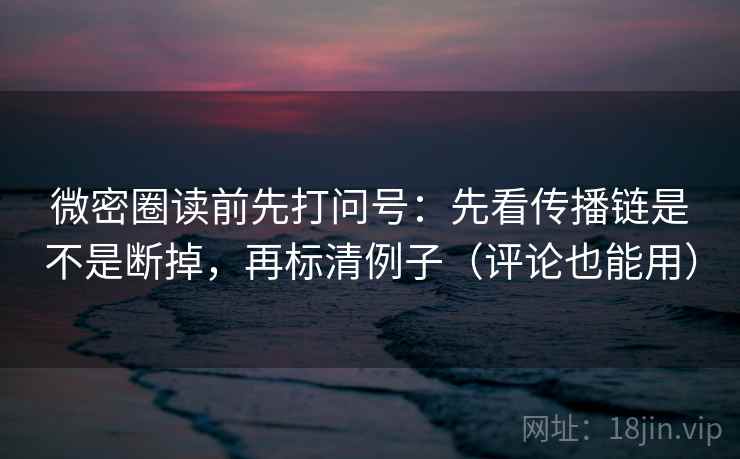 微密圈读前先打问号：先看传播链是不是断掉，再标清例子（评论也能用）