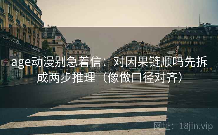 age动漫别急着信：对因果链顺吗先拆成两步推理（像做口径对齐）