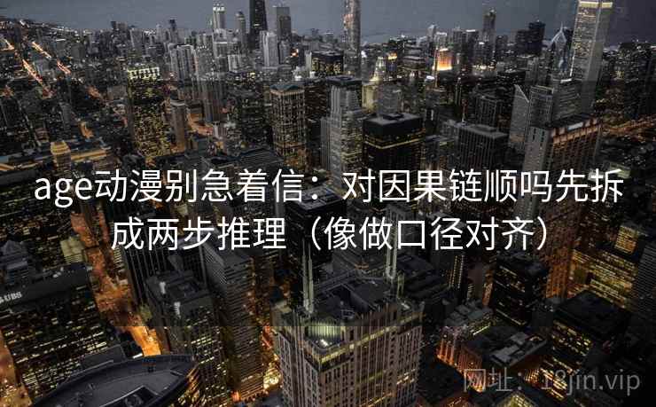 age动漫别急着信：对因果链顺吗先拆成两步推理（像做口径对齐）
