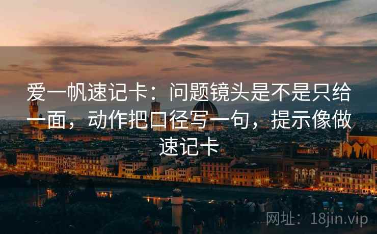 爱一帆速记卡：问题镜头是不是只给一面，动作把口径写一句，提示像做速记卡
