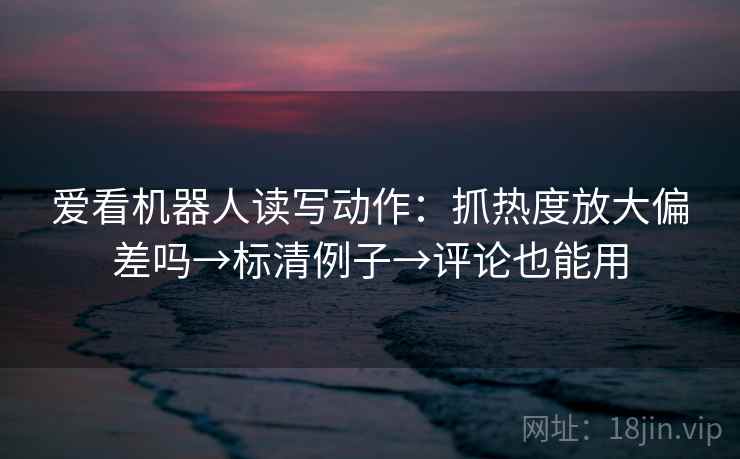 爱看机器人读写动作：抓热度放大偏差吗→标清例子→评论也能用