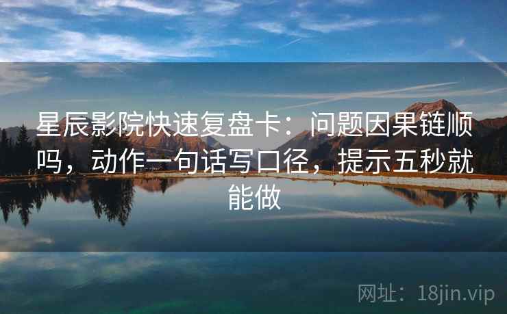 星辰影院快速复盘卡：问题因果链顺吗，动作一句话写口径，提示五秒就能做