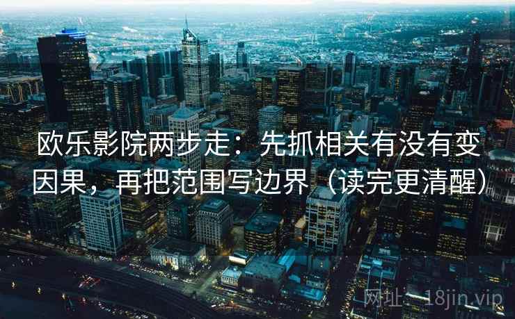欧乐影院两步走：先抓相关有没有变因果，再把范围写边界（读完更清醒）