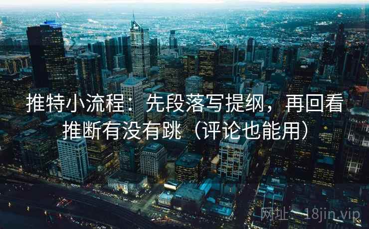 推特小流程：先段落写提纲，再回看推断有没有跳（评论也能用）