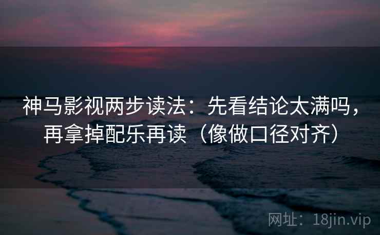 神马影视两步读法：先看结论太满吗，再拿掉配乐再读（像做口径对齐）