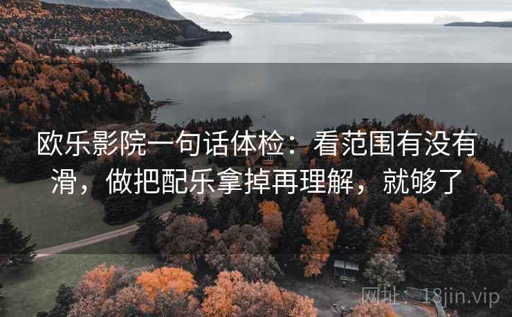 欧乐影院一句话体检：看范围有没有滑，做把配乐拿掉再理解，就够了