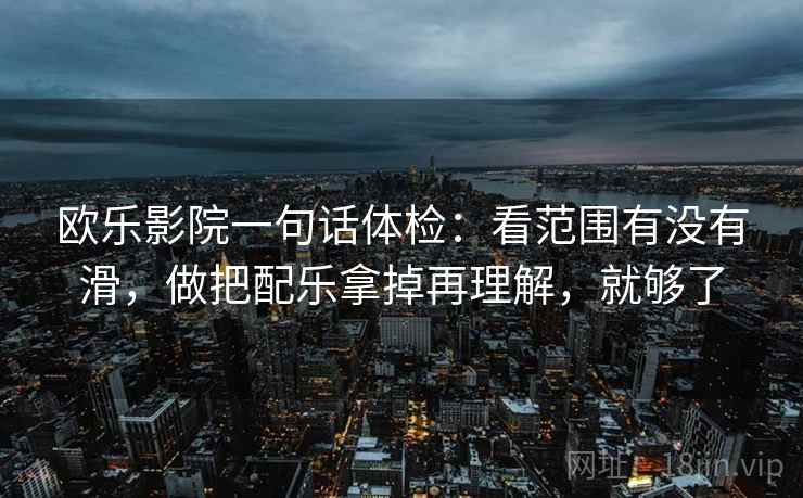 欧乐影院一句话体检：看范围有没有滑，做把配乐拿掉再理解，就够了