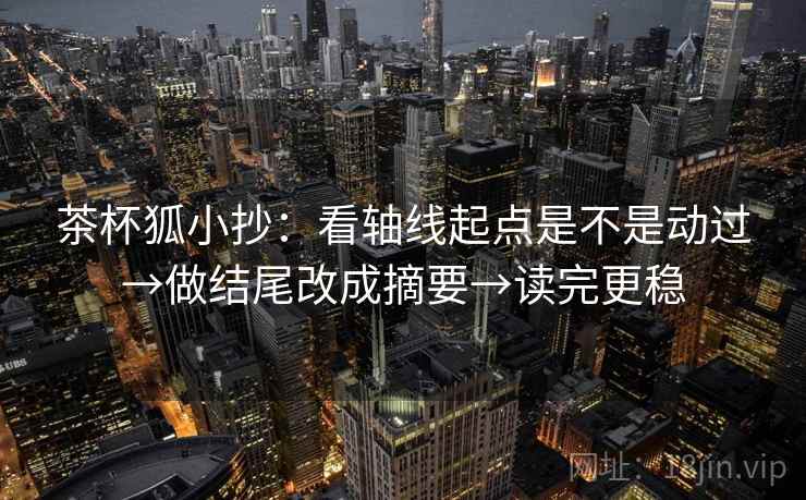 茶杯狐小抄：看轴线起点是不是动过→做结尾改成摘要→读完更稳