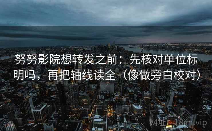 努努影院想转发之前：先核对单位标明吗，再把轴线读全（像做旁白校对）