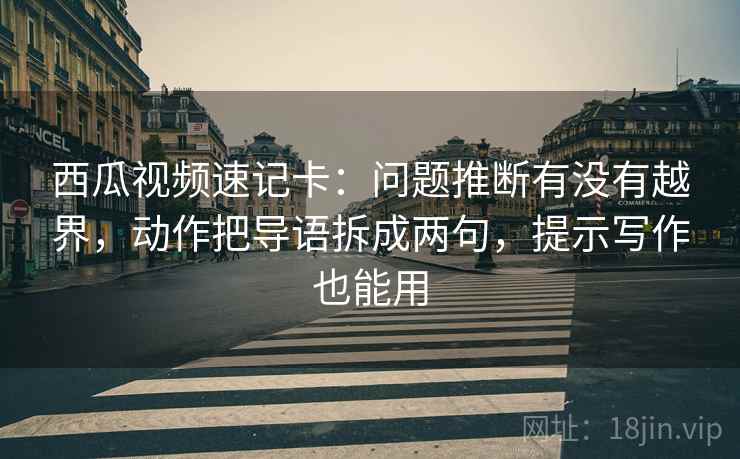 西瓜视频速记卡：问题推断有没有越界，动作把导语拆成两句，提示写作也能用