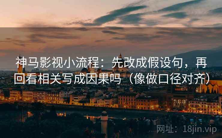 神马影视小流程：先改成假设句，再回看相关写成因果吗（像做口径对齐）