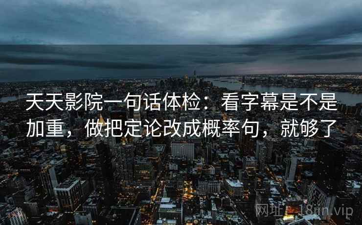 天天影院一句话体检：看字幕是不是加重，做把定论改成概率句，就够了