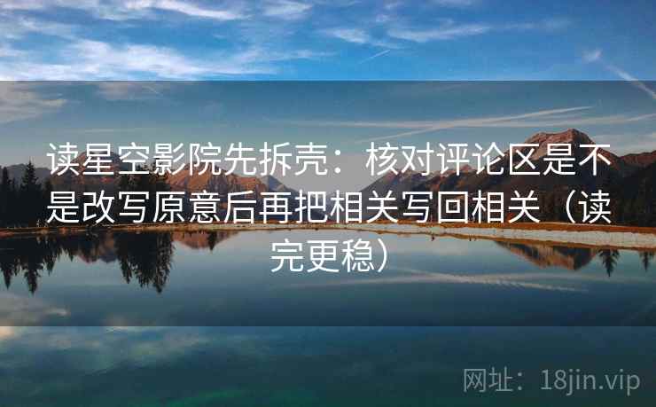 读星空影院先拆壳：核对评论区是不是改写原意后再把相关写回相关（读完更稳）