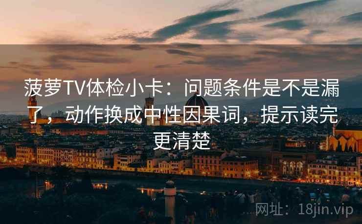 菠萝TV体检小卡：问题条件是不是漏了，动作换成中性因果词，提示读完更清楚