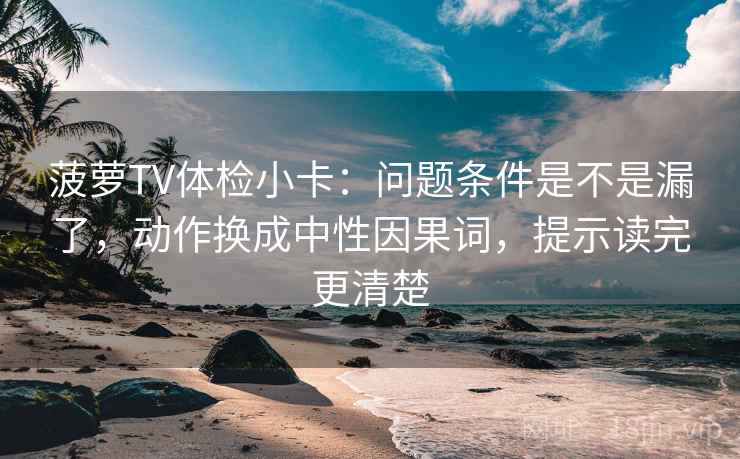 菠萝TV体检小卡：问题条件是不是漏了，动作换成中性因果词，提示读完更清楚
