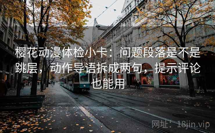 樱花动漫体检小卡：问题段落是不是跳层，动作导语拆成两句，提示评论也能用