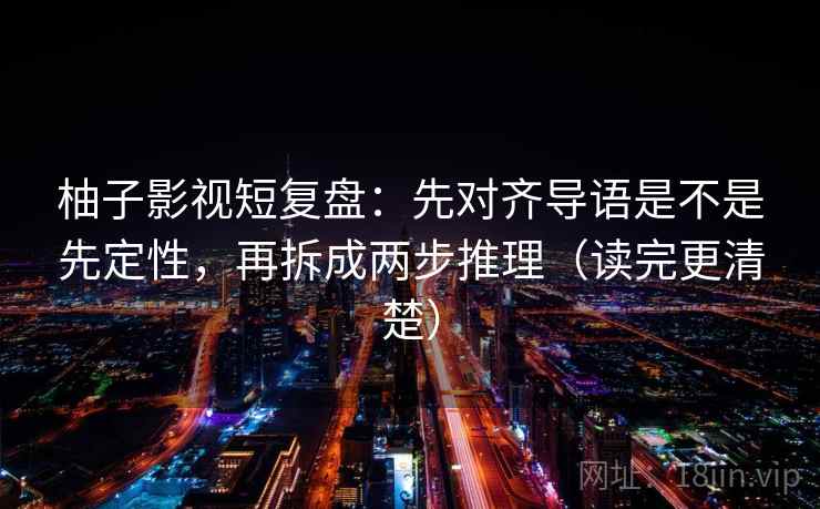 柚子影视短复盘：先对齐导语是不是先定性，再拆成两步推理（读完更清楚）
