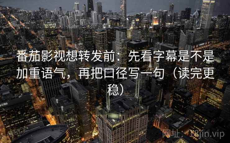 番茄影视想转发前：先看字幕是不是加重语气，再把口径写一句（读完更稳）