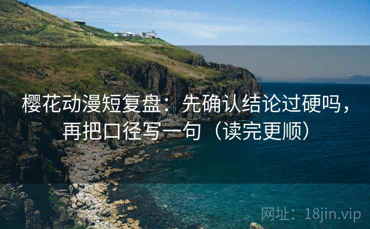 樱花动漫短复盘：先确认结论过硬吗，再把口径写一句（读完更顺）