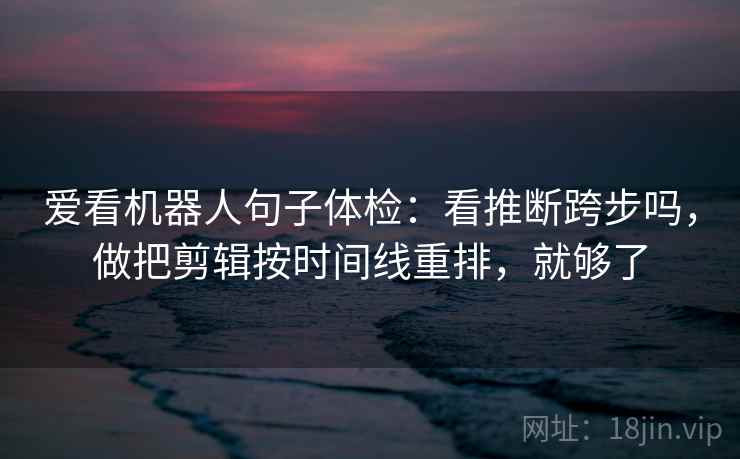 爱看机器人句子体检：看推断跨步吗，做把剪辑按时间线重排，就够了