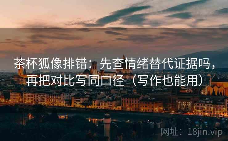 茶杯狐像排错：先查情绪替代证据吗，再把对比写同口径（写作也能用）