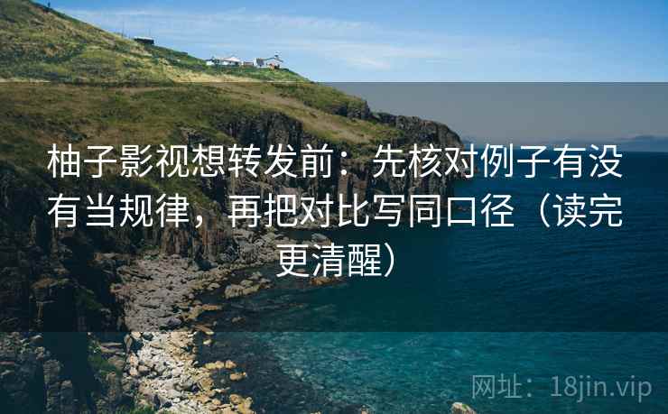 柚子影视想转发前：先核对例子有没有当规律，再把对比写同口径（读完更清醒）