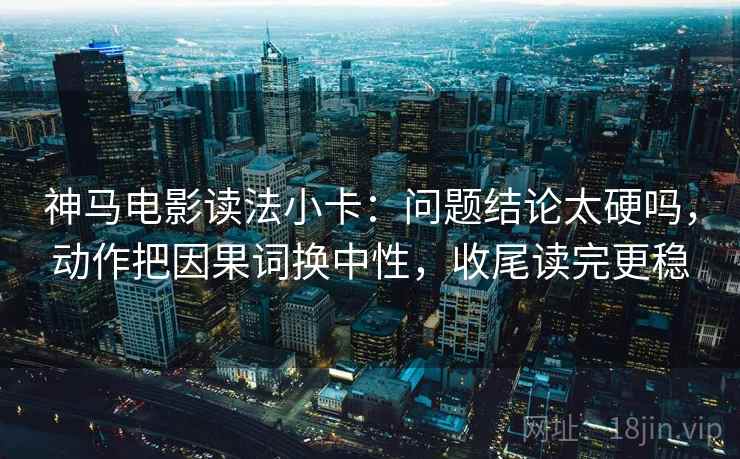 神马电影读法小卡：问题结论太硬吗，动作把因果词换中性，收尾读完更稳
