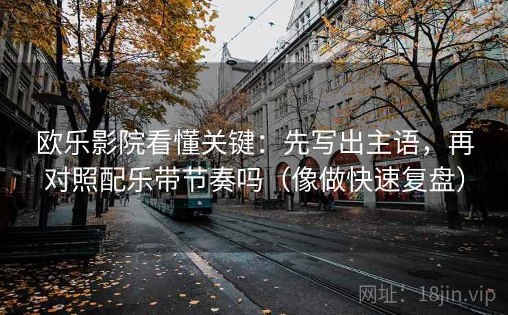 欧乐影院看懂关键：先写出主语，再对照配乐带节奏吗（像做快速复盘）