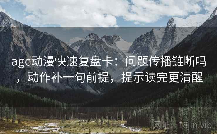 age动漫快速复盘卡：问题传播链断吗，动作补一句前提，提示读完更清醒
