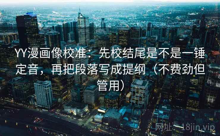 YY漫画像校准：先校结尾是不是一锤定音，再把段落写成提纲（不费劲但管用）