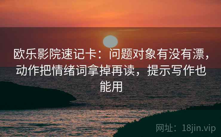欧乐影院速记卡：问题对象有没有漂，动作把情绪词拿掉再读，提示写作也能用