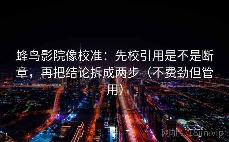 蜂鸟影院像校准：先校引用是不是断章，再把结论拆成两步（不费劲但管用）