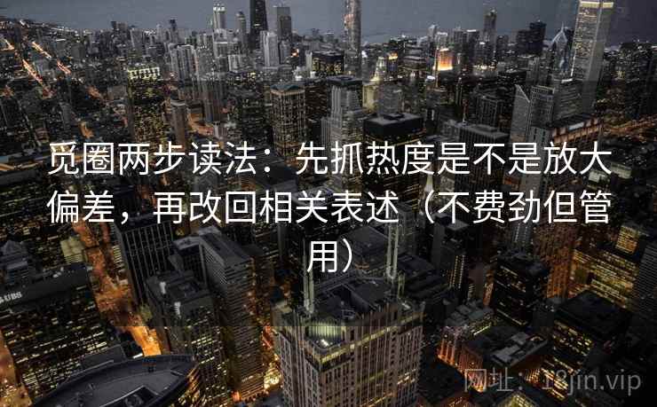 觅圈两步读法：先抓热度是不是放大偏差，再改回相关表述（不费劲但管用）