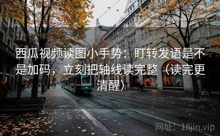 西瓜视频读图小手势：盯转发语是不是加码，立刻把轴线读完整（读完更清醒）
